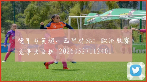 德甲与英超、西甲对比：欧洲联赛竞争力分析_20260527112401