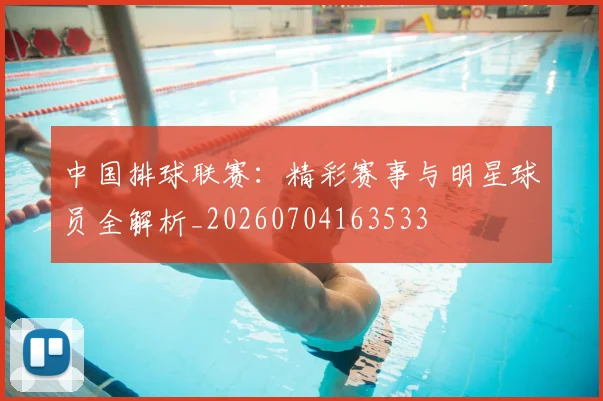 中国排球联赛：精彩赛事与明星球员全解析_20260704163533