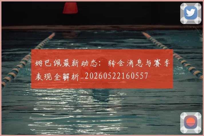 姆巴佩最新动态：转会消息与赛季表现全解析_20260522160557