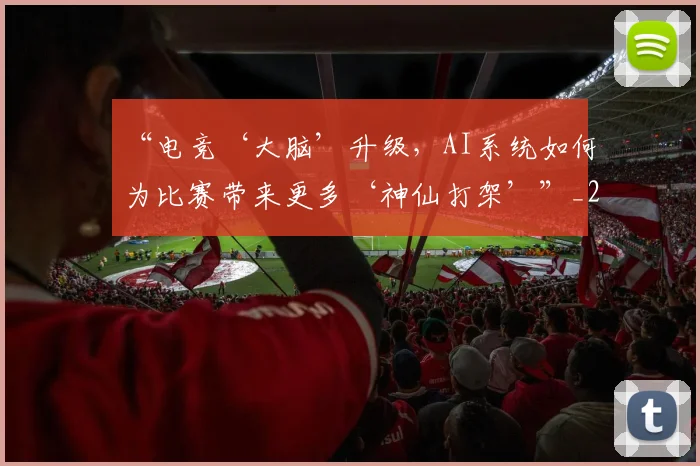 “电竞‘大脑’升级，AI系统如何为比赛带来更多‘神仙打架’”_20260702172739
