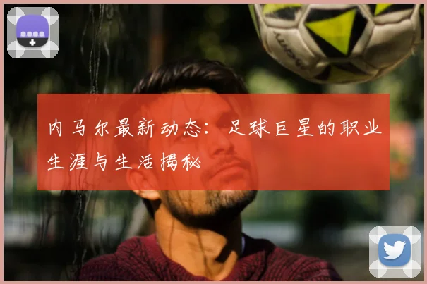 内马尔最新动态:足球巨星的职业生涯与生活揭秘