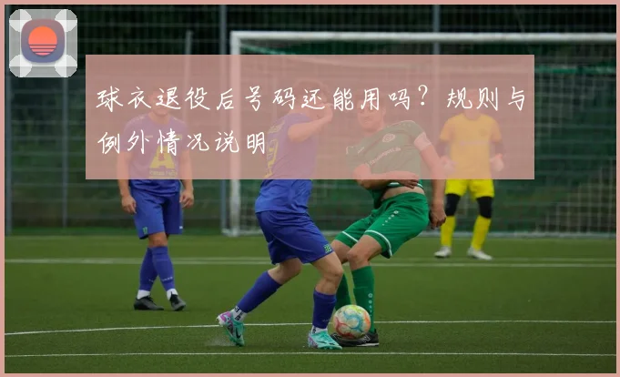 球衣退役后号码还能用吗？规则与例外情况说明